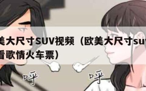 欧美大尺寸SUV视频（欧美大尺寸suv视频看歌情火车票）
