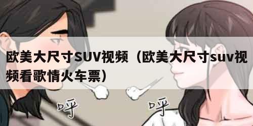 欧美大尺寸SUV视频（欧美大尺寸suv视频看歌情火车票）