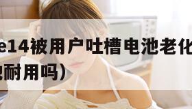 iphone14被用户吐槽电池老化（苹果14电池耐用吗）