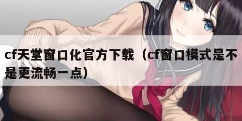cf天堂窗口化官方下载（cf窗口模式是不是更流畅一点）