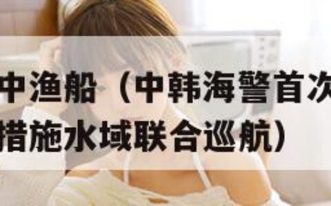 韩海警又扣中渔船（中韩海警首次开展中韩渔业协定暂定措施水域联合巡航）