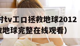 4小时tv工口拯救地球2012（24小时拯救地球完整在线观看）"