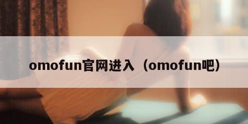 omofun官网进入（omofun吧）