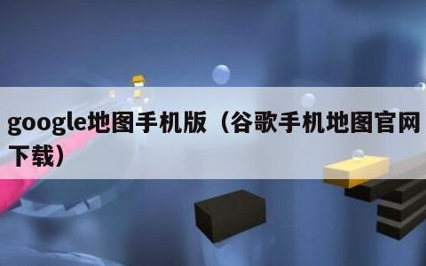 google地图手机版（谷歌手机地图官网下载）