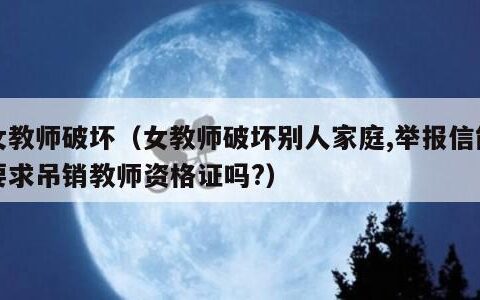 女教师破坏（女教师破坏别人家庭,举报信能要求吊销教师资格证吗?）