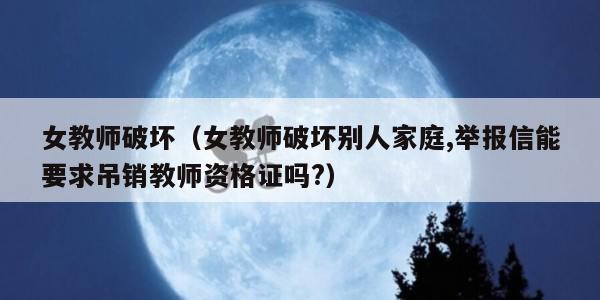 女教师破坏（女教师破坏别人家庭,举报信能要求吊销教师资格证吗?）