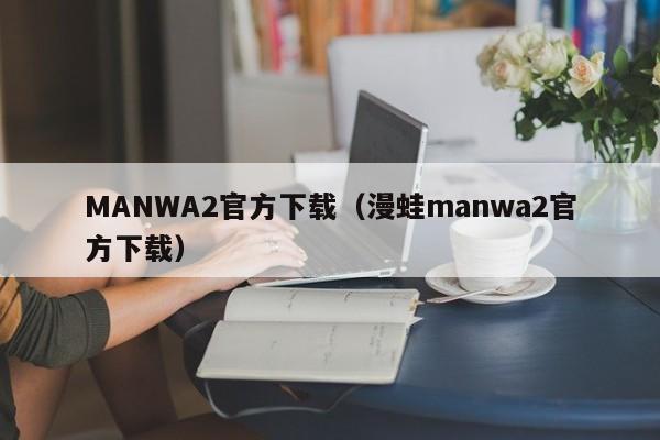 MANWA2官方下载（漫蛙manwa2官方下载）