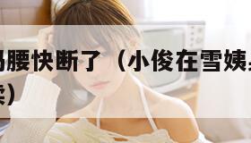 臭小子姨妈腰快断了（小俊在雪姨身上耕耘小说免费阅读）