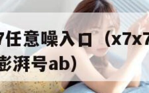 X7X7X7任意噪入口（x7x7x7任意噪入口澎湃号ab）