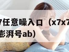 X7X7X7任意噪入口（x7x7x7任意噪入口澎湃号ab）