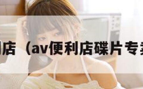 av便利店（av便利店碟片专卖在线）