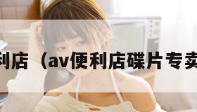 av便利店（av便利店碟片专卖在线）