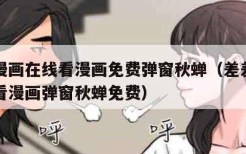 差差漫画在线看漫画免费弹窗秋蝉（差差漫画在线看漫画弹窗秋蝉免费）