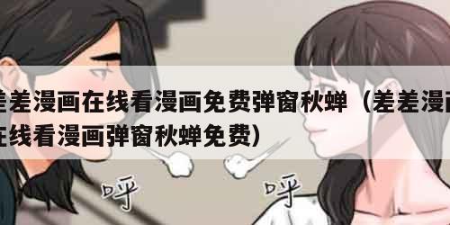 差差漫画在线看漫画免费弹窗秋蝉（差差漫画在线看漫画弹窗秋蝉免费）