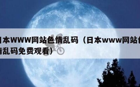 日本WWW网站色情乱码（日本www网站色情乱码免费观看）