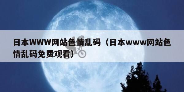 日本WWW网站色情乱码（日本www网站色情乱码免费观看）