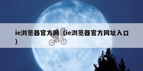 ie浏览器官方网（ie浏览器官方网址入口）
