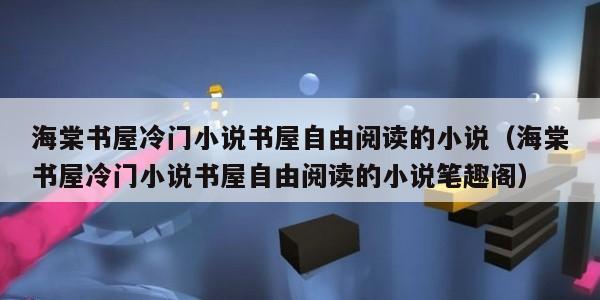 海棠书屋冷门小说书屋自由阅读的小说（海棠书屋冷门小说书屋自由阅读的小说笔趣阁）