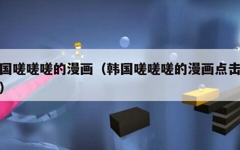 韩国嗟嗟嗟的漫画（韩国嗟嗟嗟的漫画点击进去）