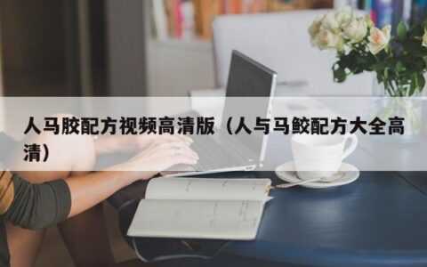人马胶配方视频高清版（人与马鲛配方大全高清）