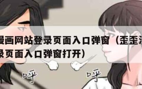 歪歪漫画网站登录页面入口弹窗（歪歪漫画网站登录页面入口弹窗打开）