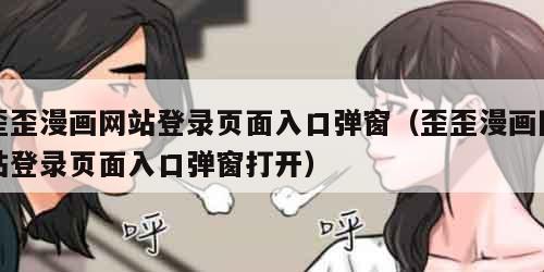 歪歪漫画网站登录页面入口弹窗（歪歪漫画网站登录页面入口弹窗打开）