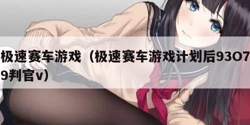 极速赛车游戏（极速赛车游戏计划后93O79判官v）