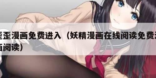 歪歪漫画免费进入（妖精漫画在线阅读免费漫画阅读）