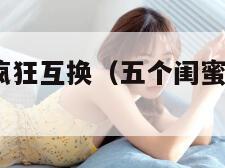 五个闺蜜的疯狂互换（五个闺蜜的疯狂互换5）