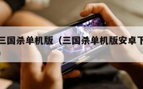 安卓三国杀单机版（三国杀单机版安卓下载全武将）