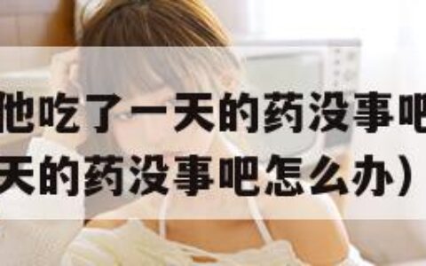 没带罩子让他吃了一天的药没事吧（没带罩子让他吃了一天的药没事吧怎么办）