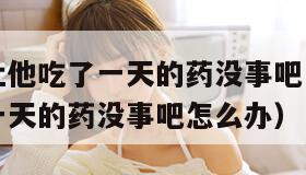 没带罩子让他吃了一天的药没事吧（没带罩子让他吃了一天的药没事吧怎么办）