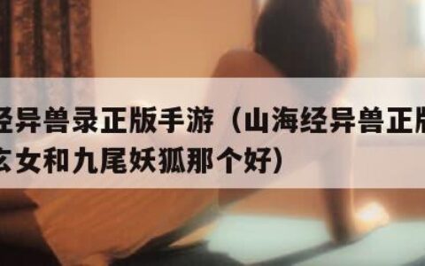 山海经异兽录正版手游（山海经异兽正版手游九天玄女和九尾妖狐那个好）