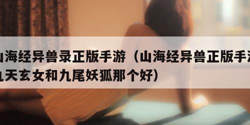 山海经异兽录正版手游（山海经异兽正版手游九天玄女和九尾妖狐那个好）