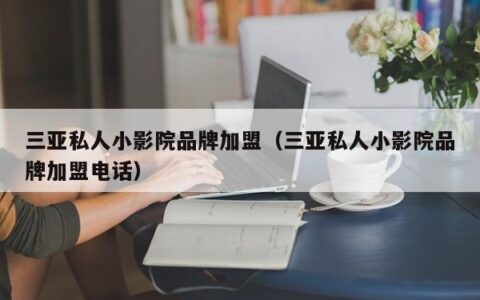 三亚私人小影院品牌加盟（三亚私人小影院品牌加盟电话）