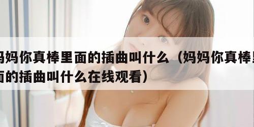 妈妈你真棒里面的插曲叫什么（妈妈你真棒里面的插曲叫什么在线观看）