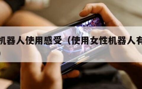 女性机器人使用感受（使用女性机器人有什么感觉）