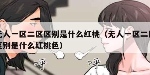 无人一区二区区别是什么红桃（无人一区二区区别是什么红桃色）