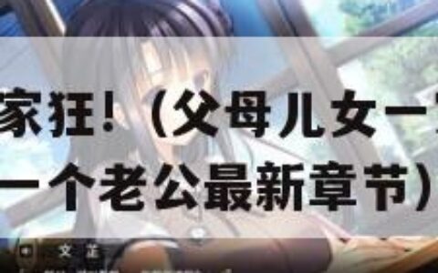 父母儿女一家狂!（父母儿女一家狂言情 媳妇婆婆共用一个老公最新章节）