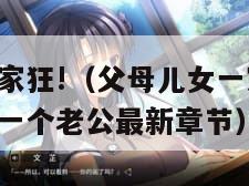 父母儿女一家狂!（父母儿女一家狂言情 媳妇婆婆共用一个老公最新章节）