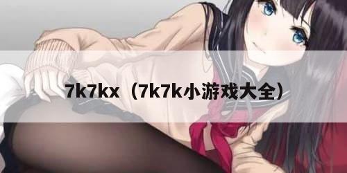 k7kx（7k7k小游戏大全）"