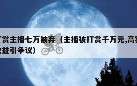 打赏主播七万被弃（主播被打赏千万元,高额收益引争议）