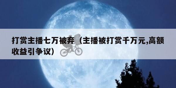 打赏主播七万被弃（主播被打赏千万元,高额收益引争议）