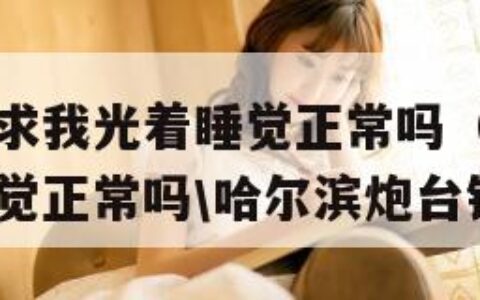 老公每天要求我光着睡觉正常吗（老公每天要求我光着睡觉正常吗\哈尔滨炮台锅炉）