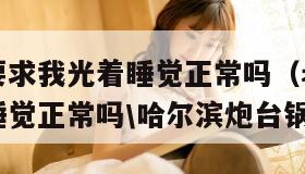 老公每天要求我光着睡觉正常吗（老公每天要求我光着睡觉正常吗\哈尔滨炮台锅炉）