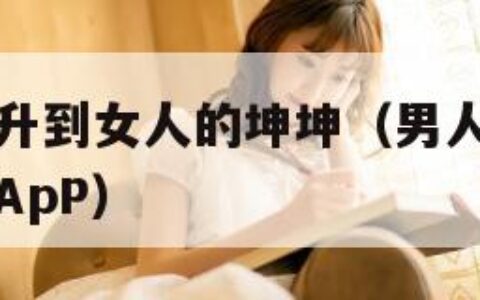 男人的坤坤升到女人的坤坤（男人的坤坤升到女人的坤坤ApP）