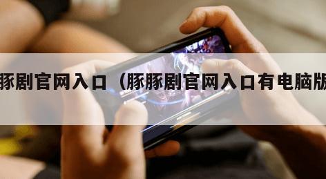 豚豚剧官网入口（豚豚剧官网入口有电脑版吗）