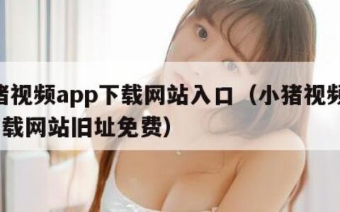 小猪视频app下载网站入口（小猪视频app下载网站旧址免费）