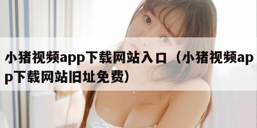 小猪视频app下载网站入口（小猪视频app下载网站旧址免费）