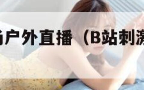 B站刺激战场户外直播（B站刺激战场户外直播）
